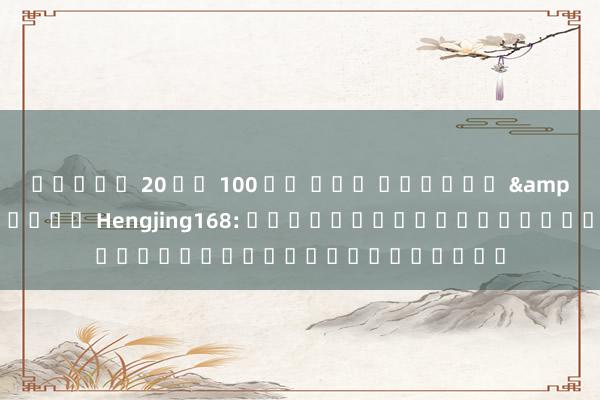 สล็อต 20 รบ 100 วอ เลท เรื่อง ตะลุยโลก Hengjing168: การผจญภัยในสายเกมทะลุดนรก
